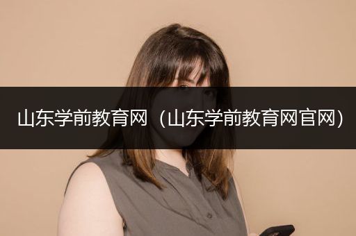 山东学前教育网（山东学前教育网官网）