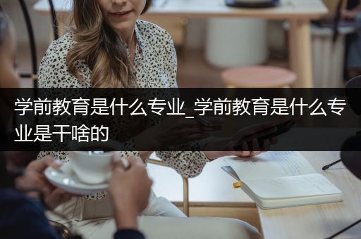 学前教育是什么专业_学前教育是什么专业是干啥的