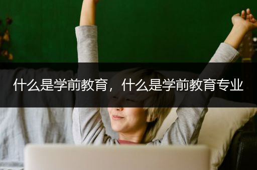 什么是学前教育，什么是学前教育专业