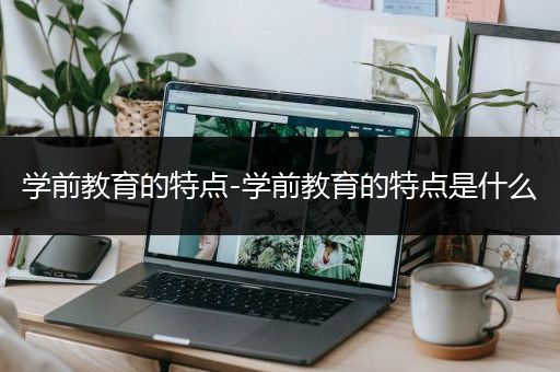 学前教育的特点-学前教育的特点是什么