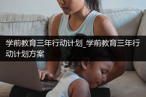 学前教育三年行动计划_学前教育三年行动计划方案