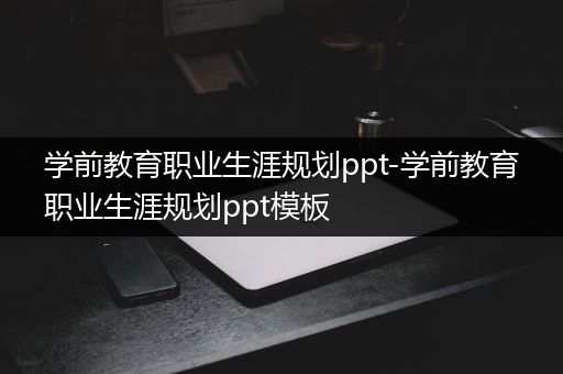 学前教育职业生涯规划ppt-学前教育职业生涯规划ppt模板