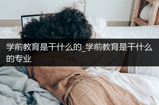 学前教育是干什么的_学前教育是干什么的专业