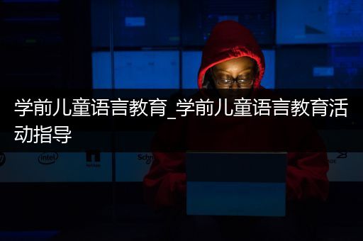 学前儿童语言教育_学前儿童语言教育活动指导