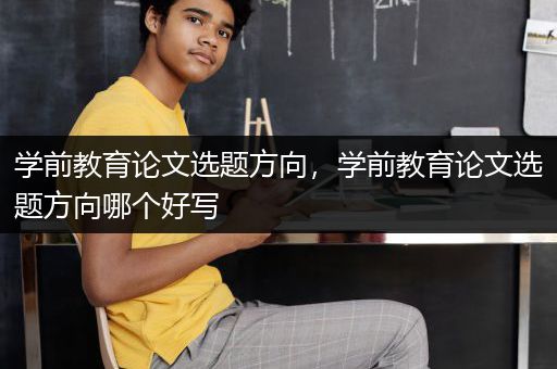 学前教育论文选题方向，学前教育论文选题方向哪个好写