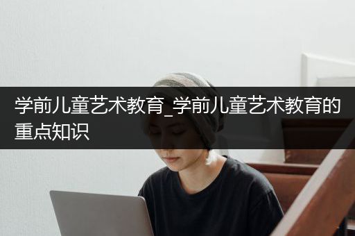 学前儿童艺术教育_学前儿童艺术教育的重点知识