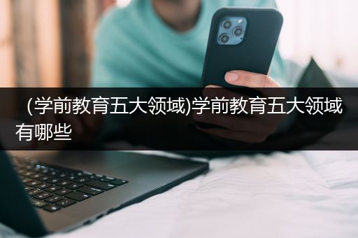 （学前教育五大领域)学前教育五大领域有哪些