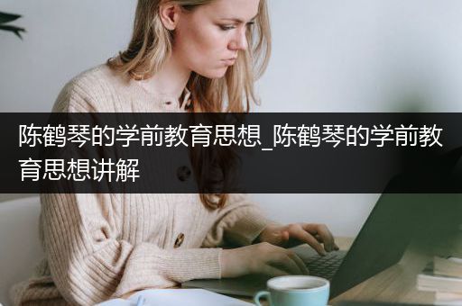 陈鹤琴的学前教育思想_陈鹤琴的学前教育思想讲解