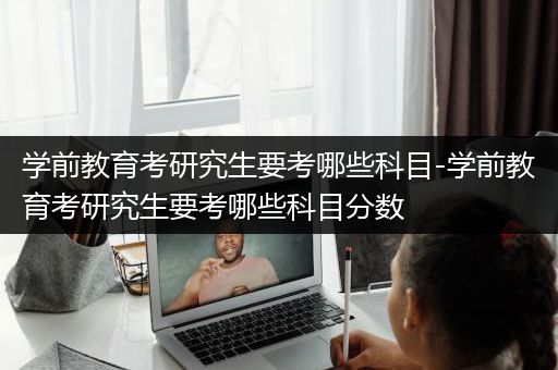 学前教育考研究生要考哪些科目-学前教育考研究生要考哪些科目分数