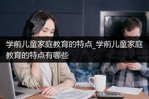 学前儿童家庭教育的特点_学前儿童家庭教育的特点有哪些