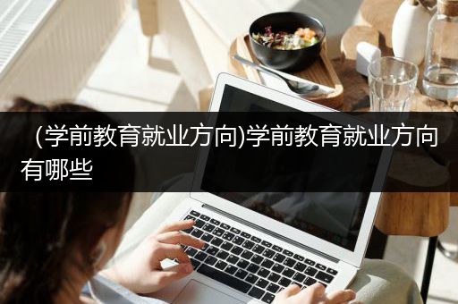 （学前教育就业方向)学前教育就业方向有哪些