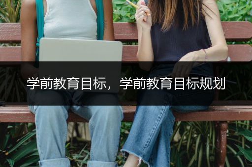 学前教育目标，学前教育目标规划