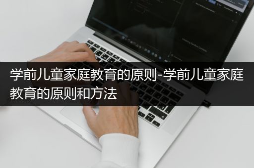 学前儿童家庭教育的原则-学前儿童家庭教育的原则和方法