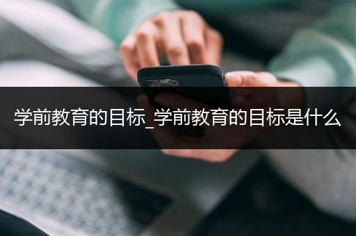 学前教育的目标_学前教育的目标是什么