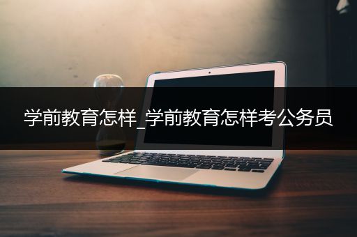 学前教育怎样_学前教育怎样考公务员