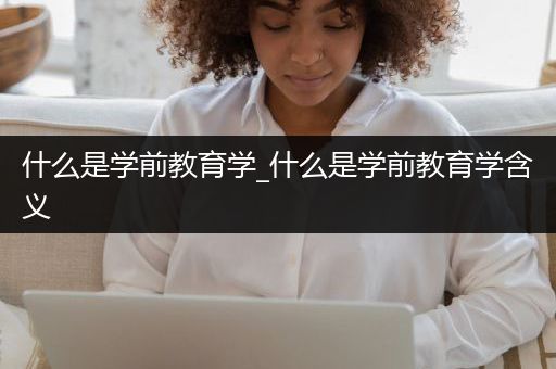 什么是学前教育学_什么是学前教育学含义