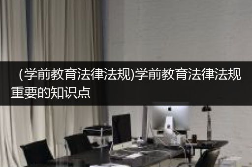 （学前教育法律法规)学前教育法律法规重要的知识点