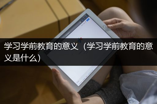 学习学前教育的意义（学习学前教育的意义是什么）