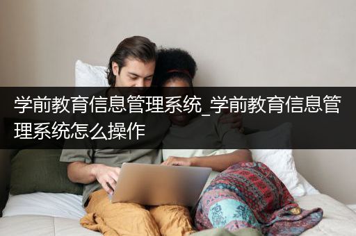 学前教育信息管理系统_学前教育信息管理系统怎么操作