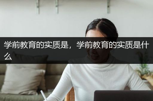 学前教育的实质是，学前教育的实质是什么