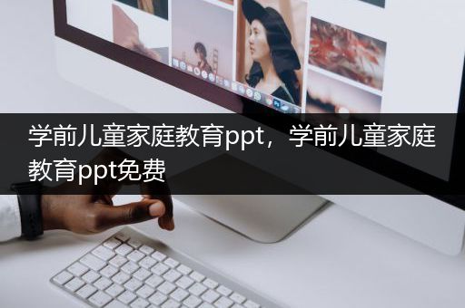 学前儿童家庭教育ppt，学前儿童家庭教育ppt免费