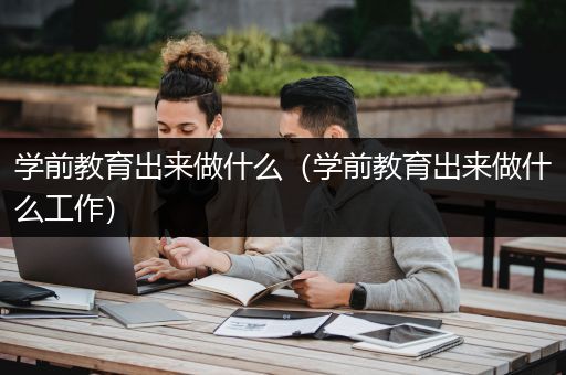 学前教育出来做什么（学前教育出来做什么工作）