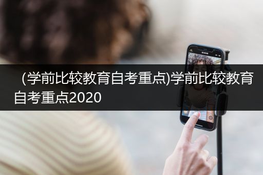 （学前比较教育自考重点)学前比较教育自考重点2020