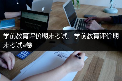 学前教育评价期末考试，学前教育评价期末考试a卷