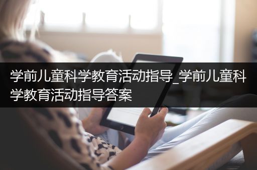 学前儿童科学教育活动指导_学前儿童科学教育活动指导答案