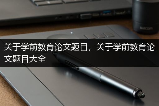 关于学前教育论文题目，关于学前教育论文题目大全