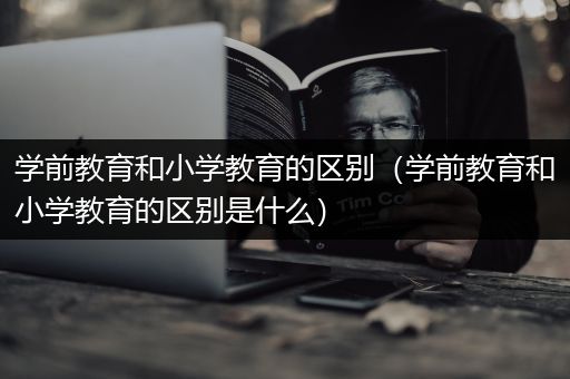 学前教育和小学教育的区别（学前教育和小学教育的区别是什么）