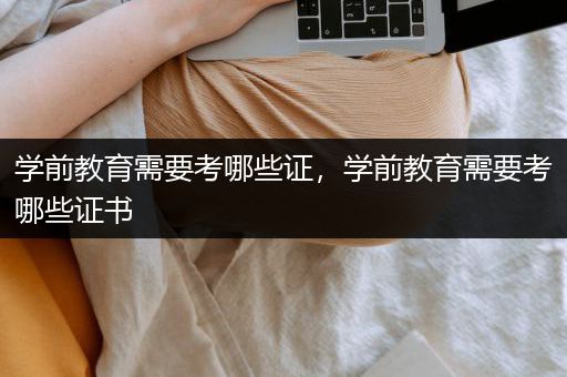 学前教育需要考哪些证，学前教育需要考哪些证书