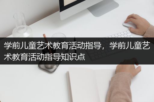 学前儿童艺术教育活动指导，学前儿童艺术教育活动指导知识点