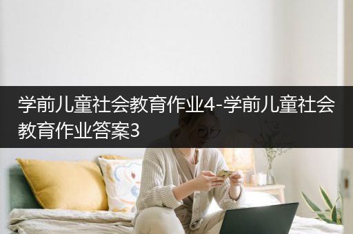 学前儿童社会教育作业4-学前儿童社会教育作业答案3