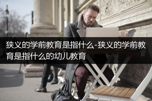 狭义的学前教育是指什么-狭义的学前教育是指什么的幼儿教育