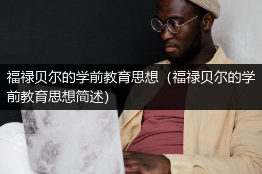 福禄贝尔的学前教育思想（福禄贝尔的学前教育思想简述）