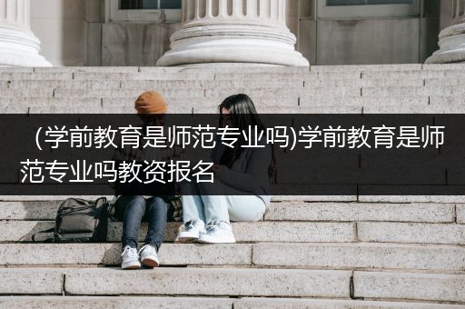 （学前教育是师范专业吗)学前教育是师范专业吗教资报名