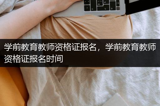 学前教育教师资格证报名，学前教育教师资格证报名时间