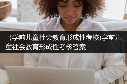 （学前儿童社会教育形成性考核)学前儿童社会教育形成性考核答案