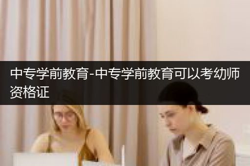 中专学前教育-中专学前教育可以考幼师资格证