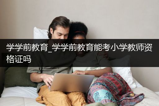 学学前教育_学学前教育能考小学教师资格证吗