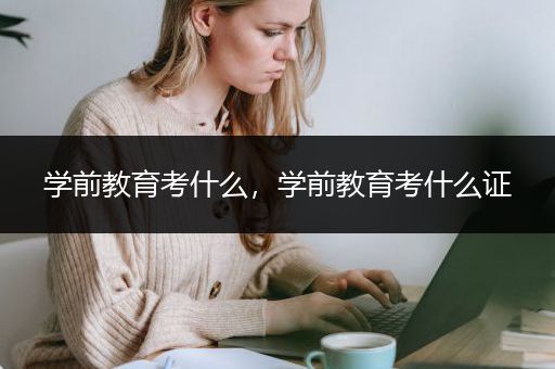 学前教育考什么，学前教育考什么证