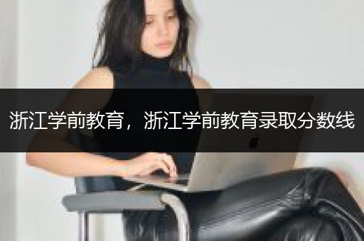 浙江学前教育，浙江学前教育录取分数线