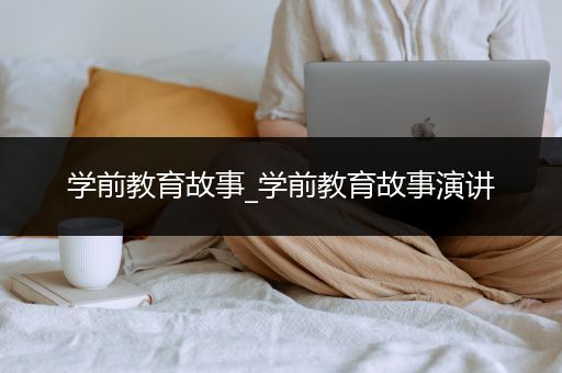 学前教育故事_学前教育故事演讲