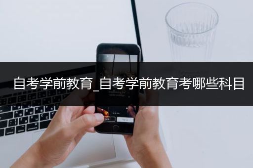 自考学前教育_自考学前教育考哪些科目