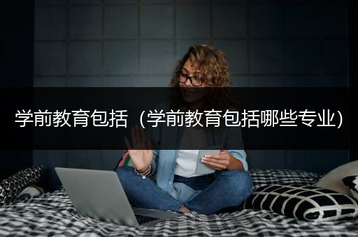 学前教育包括（学前教育包括哪些专业）