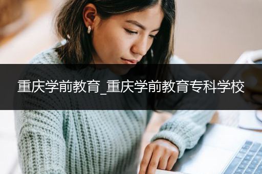 重庆学前教育_重庆学前教育专科学校