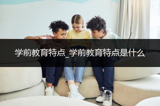 学前教育特点_学前教育特点是什么