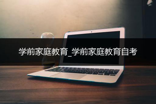 学前家庭教育_学前家庭教育自考