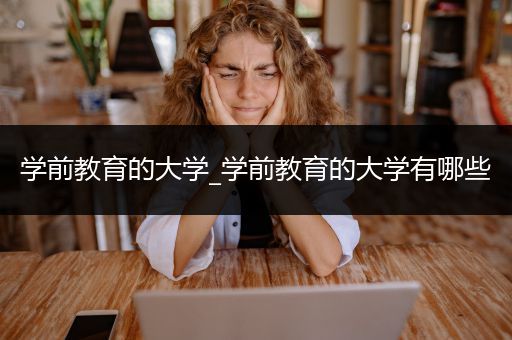 学前教育的大学_学前教育的大学有哪些